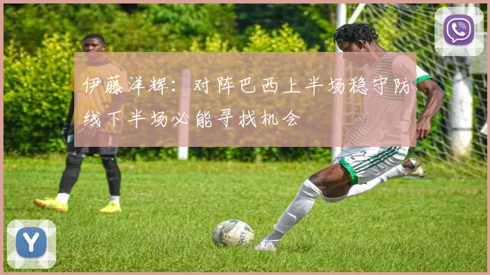伊藤洋辉：对阵巴西上半场稳守防线下半场必能寻找机会