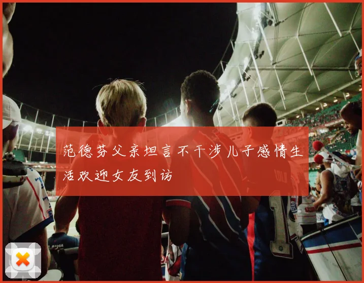 范德芬父亲坦言不干涉儿子感情生活欢迎女友到访