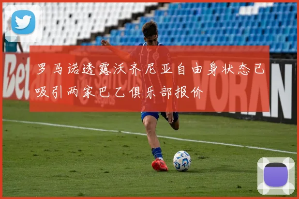罗马诺透露沃齐尼亚自由身状态已吸引两家巴乙俱乐部报价