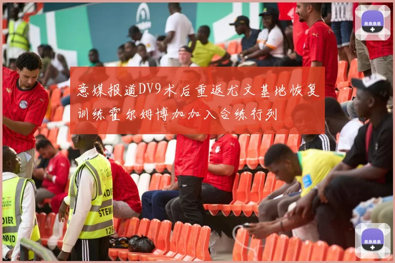 意媒报道DV9术后重返尤文基地恢复训练霍尔姆博加加入合练行列