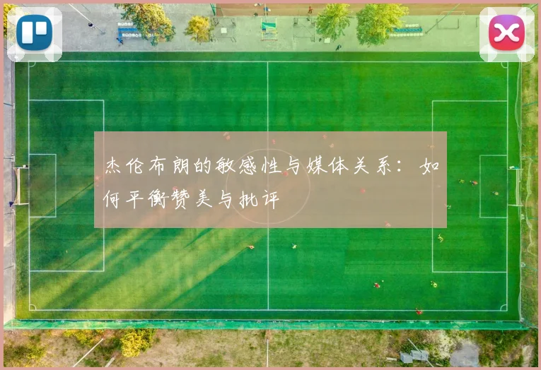 杰伦布朗的敏感性与媒体关系：如何平衡赞美与批评