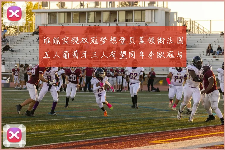 谁能实现双冠梦想登贝莱领衔法国五人葡萄牙三人有望同年夺欧冠与世界杯