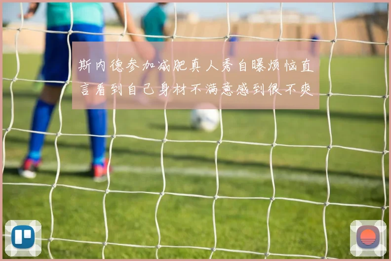 斯内德参加减肥真人秀自曝烦恼直言看到自己身材不满意感到很不爽
