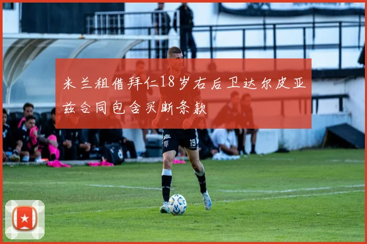 米兰租借拜仁18岁右后卫达尔皮亚兹合同包含买断条款