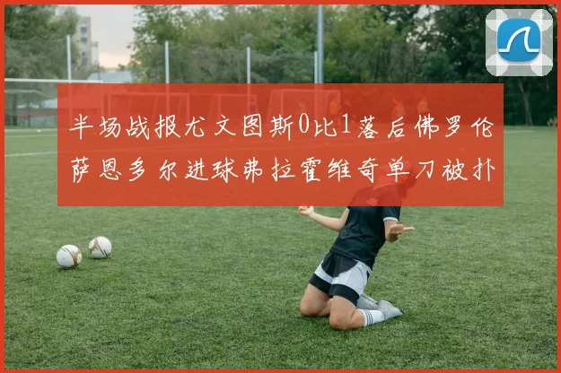 半场战报尤文图斯0比1落后佛罗伦萨恩多尔进球弗拉霍维奇单刀被扑救