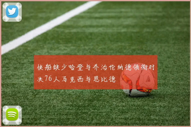 快船缺少哈登与乔治伦纳德领衔对决76人马克西与恩比德