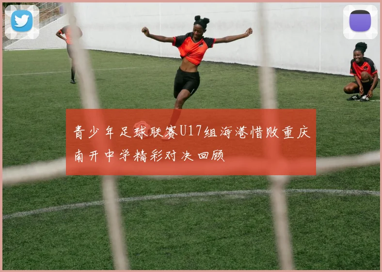 青少年足球联赛U17组海港惜败重庆南开中学精彩对决回顾