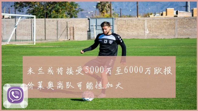 米兰或将接受5000万至6000万欧报价莱奥离队可能性加大