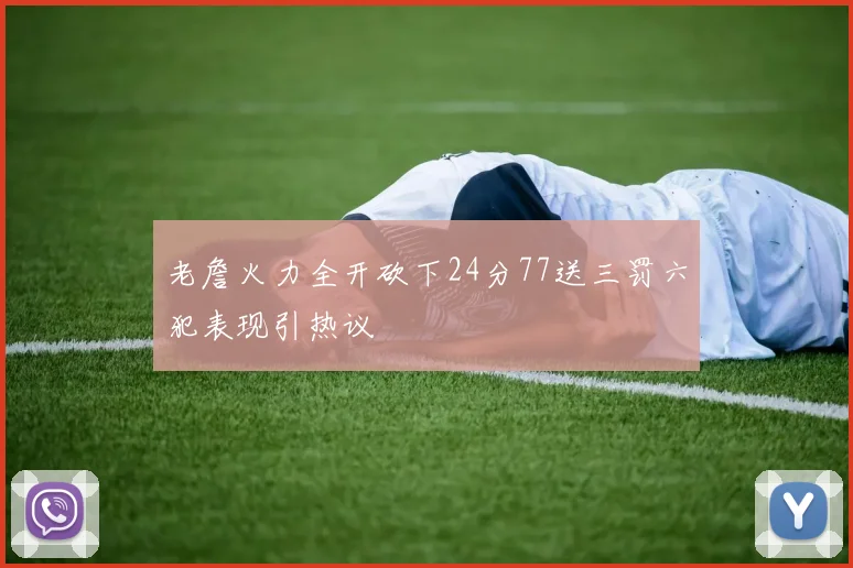 老詹火力全开砍下24分77送三罚六犯表现引热议