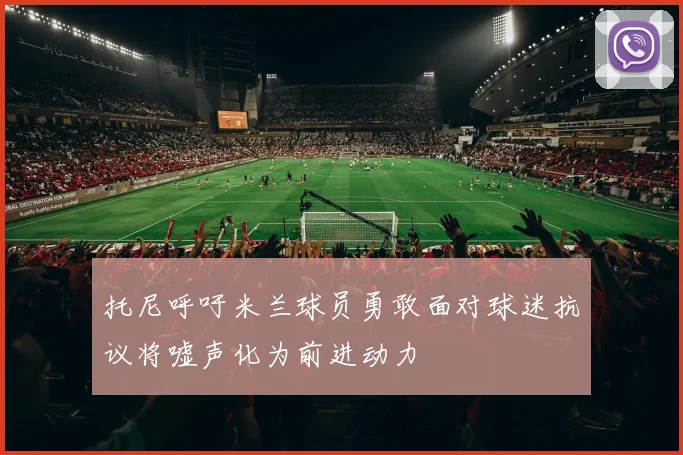 托尼呼吁米兰球员勇敢面对球迷抗议将嘘声化为前进动力