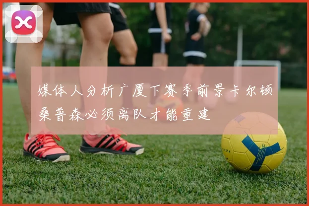 媒体人分析广厦下赛季前景卡尔顿桑普森必须离队才能重建