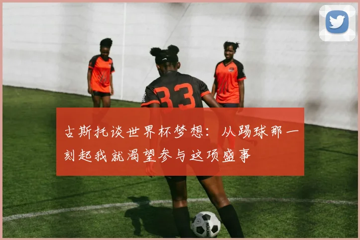 古斯托谈世界杯梦想：从踢球那一刻起我就渴望参与这项盛事