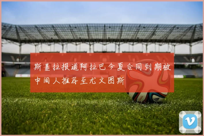斯基拉报道阿拉巴今夏合同到期被中间人推荐至尤文图斯