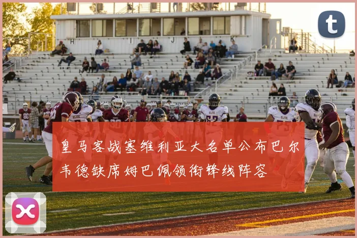 皇马客战塞维利亚大名单公布巴尔韦德缺席姆巴佩领衔锋线阵容