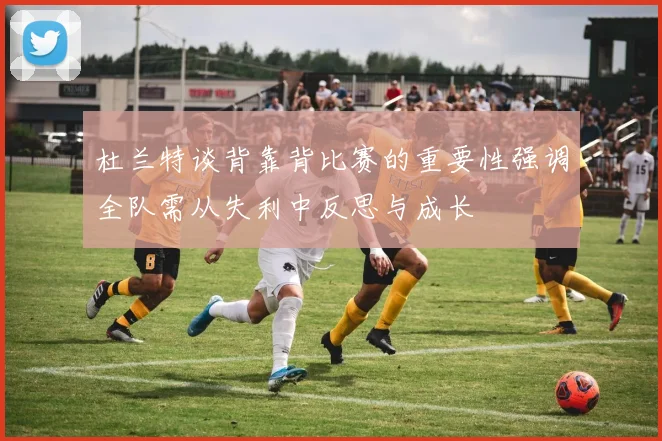 杜兰特谈背靠背比赛的重要性强调全队需从失利中反思与成长