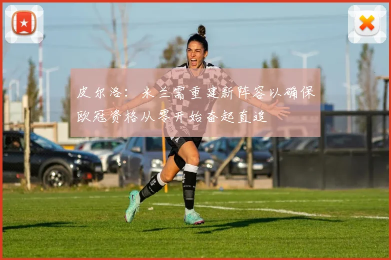 皮尔洛：米兰需重建新阵容以确保欧冠资格从零开始奋起直追