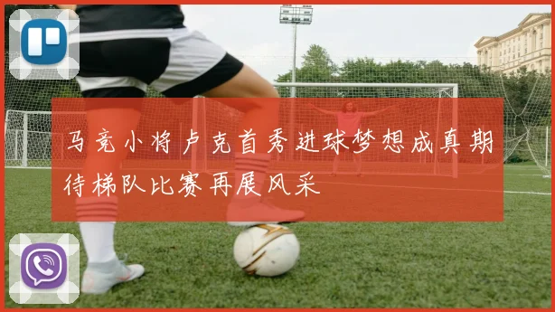 马竞小将卢克首秀进球梦想成真期待梯队比赛再展风采
