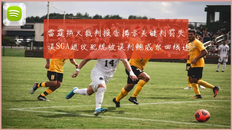 雷霆热火裁判报告揭示关键判罚失误SGA进攻犯规被误判鲍威尔回线违例未被吹罚