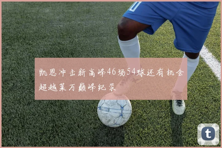 凯恩冲击新高峰46场54球还有机会超越莱万巅峰纪录