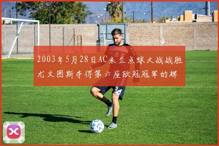 2003年5月28日AC米兰点球大战战胜尤文图斯夺得第六座欧冠冠军的辉煌时刻