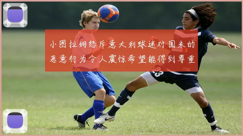 小图拉姆怒斥意大利球迷对国米的恶意行为令人震惊希望能得到尊重与支持
