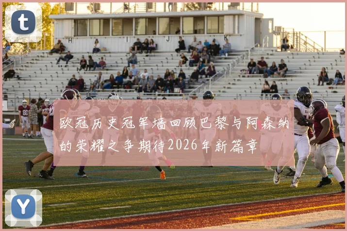 欧冠历史冠军墙回顾巴黎与阿森纳的荣耀之争期待2026年新篇章