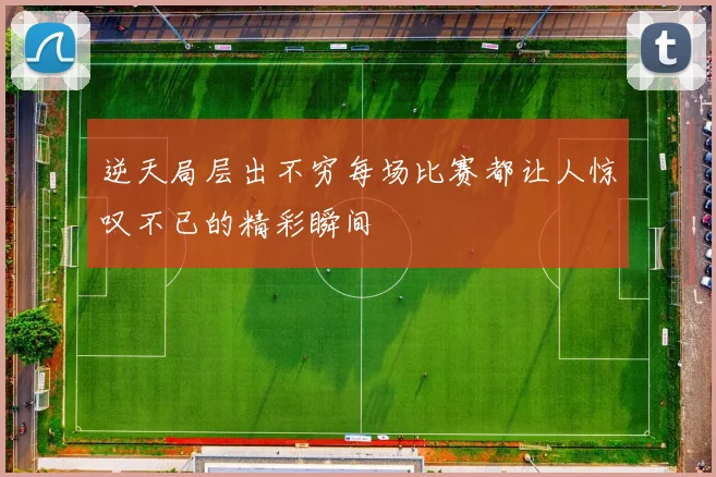 逆天局层出不穷每场比赛都让人惊叹不已的精彩瞬间