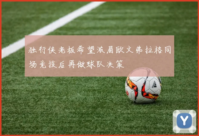 独行侠老板希望浓眉欧文弗拉格同场竞技后再做球队决策