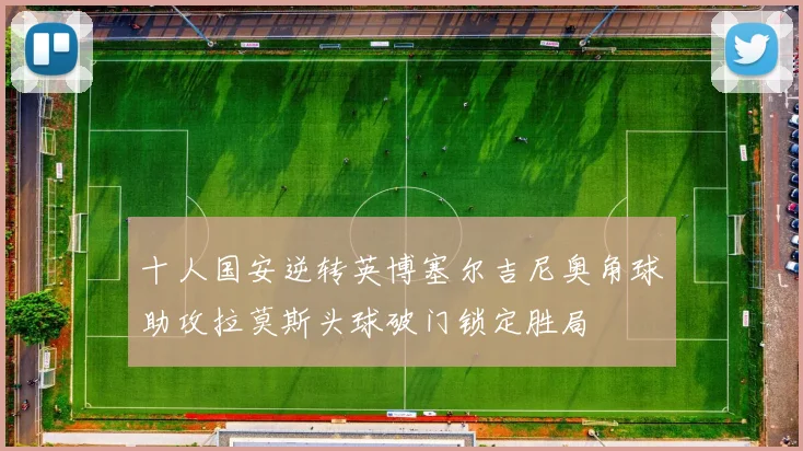 十人国安逆转英博塞尔吉尼奥角球助攻拉莫斯头球破门锁定胜局