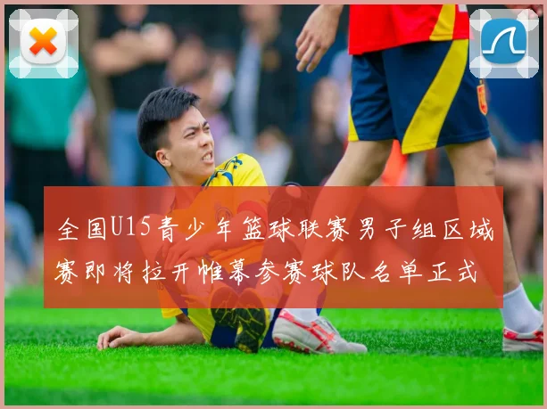 全国U15青少年篮球联赛男子组区域赛即将拉开帷幕参赛球队名单正式公布