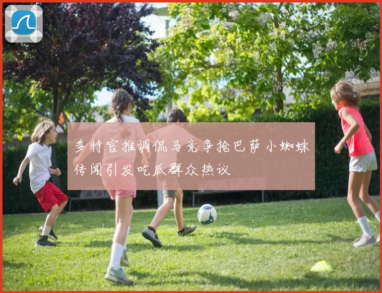 多特官推调侃马竞争抢巴萨小蜘蛛传闻引发吃瓜群众热议