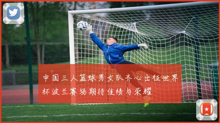 中国三人篮球男女队齐心出征世界杯波兰赛场期待佳绩与荣耀